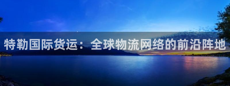 okpay钱包下载网址：特勒国际货运：全球物流网络的前沿